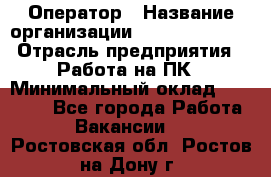 Оператор › Название организации ­ Dimond Style › Отрасль предприятия ­ Работа на ПК › Минимальный оклад ­ 16 000 - Все города Работа » Вакансии   . Ростовская обл.,Ростов-на-Дону г.